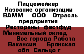 Пиццемейкер › Название организации ­ ВАММ  , ООО › Отрасль предприятия ­ Рестораны, фастфуд › Минимальный оклад ­ 18 000 - Все города Работа » Вакансии   . Брянская обл.,Сельцо г.